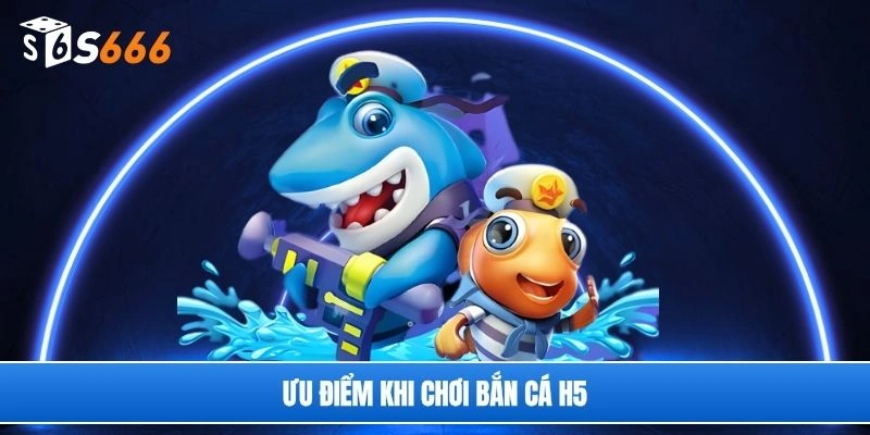 Ưu điểm khi chơi bắn cá H5
